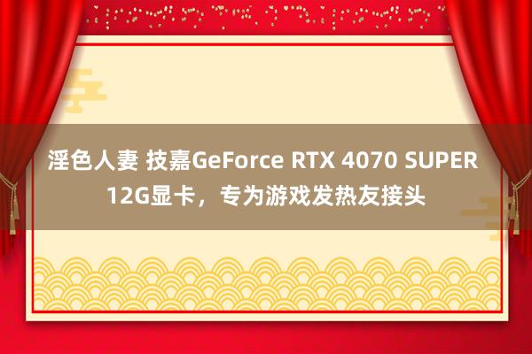 淫色人妻 技嘉GeForce RTX 4070 SUPER 12G显卡，专为游戏发热友接头