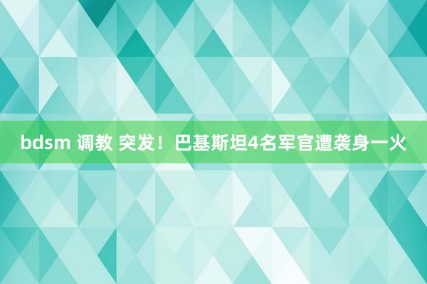 bdsm 调教 突发！巴基斯坦4名军官遭袭身一火