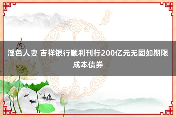 淫色人妻 吉祥银行顺利刊行200亿元无固如期限成本债券