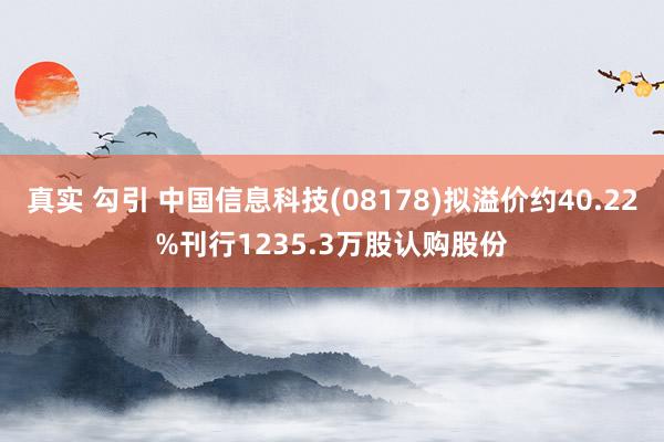 真实 勾引 中国信息科技(08178)拟溢价约40.22%刊行1235.3万股认购股份