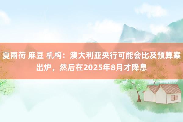 夏雨荷 麻豆 机构：澳大利亚央行可能会比及预算案出炉，然后在2025年8月才降息