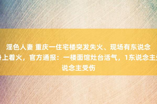 淫色人妻 重庆一住宅楼突发失火、现场有东说念主身上着火，官方通报：一楼面馆灶台活气，1东说念主受伤