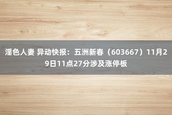 淫色人妻 异动快报：五洲新春（603667）11月29日11点27分涉及涨停板