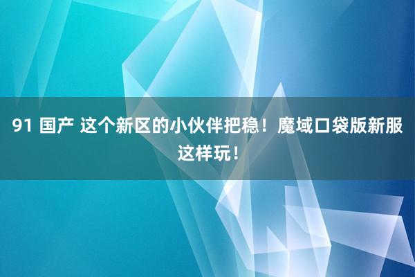 91 国产 这个新区的小伙伴把稳！魔域口袋版新服这样玩！