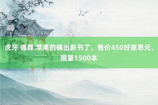 虎牙 裸舞 苹果的确出新书了，售价450好意思元，限量1500本