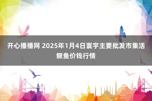 开心播播网 2025年1月4日寰宇主要批发市集活鳜鱼价钱行情