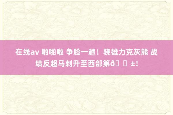 在线av 啪啪啦 争脸一趟！骁雄力克灰熊 战绩反超马刺升至西部第🎱！