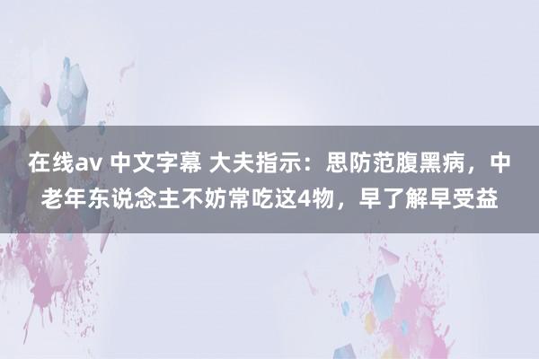 在线av 中文字幕 大夫指示：思防范腹黑病，中老年东说念主不妨常吃这4物，早了解早受益