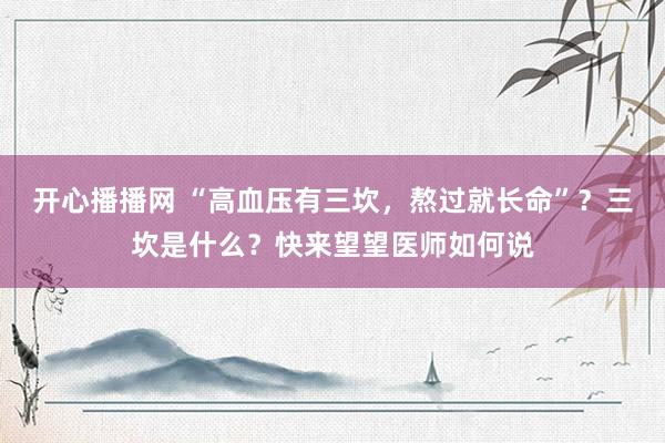 开心播播网 “高血压有三坎，熬过就长命”？三坎是什么？快来望望医师如何说