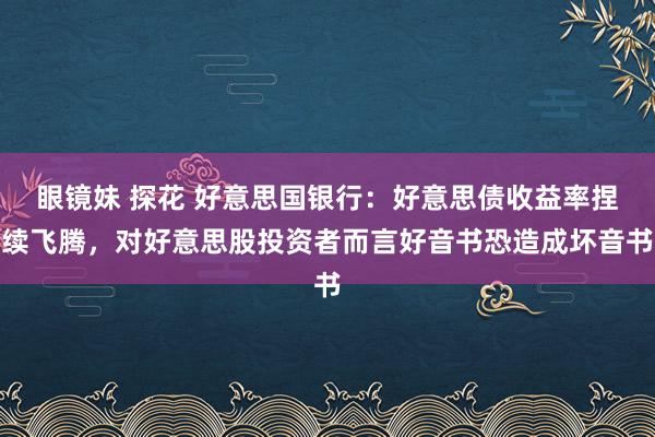 眼镜妹 探花 好意思国银行：好意思债收益率捏续飞腾，对好意思股投资者而言好音书恐造成坏音书