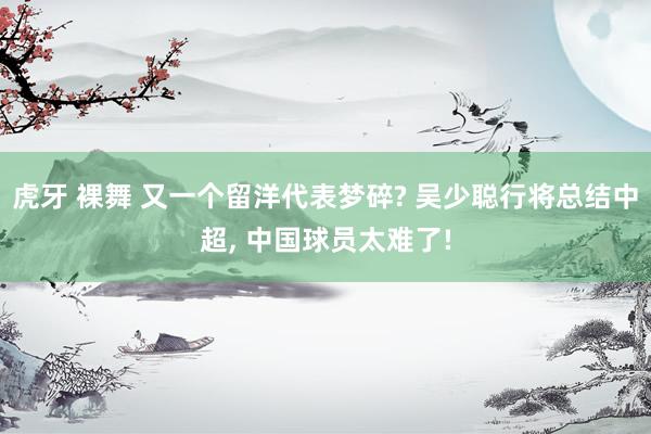 虎牙 裸舞 又一个留洋代表梦碎? 吴少聪行将总结中超， 中国球员太难了!