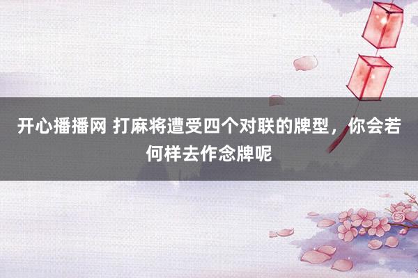 开心播播网 打麻将遭受四个对联的牌型，你会若何样去作念牌呢