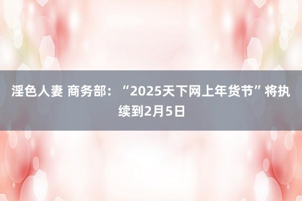 淫色人妻 商务部：“2025天下网上年货节”将执续到2月5日