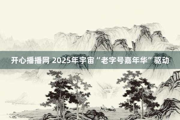 开心播播网 2025年宇宙“老字号嘉年华”驱动