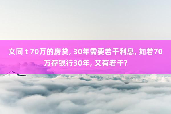 女同 t 70万的房贷， 30年需要若干利息， 如若70万存银行30年， 又有若干?