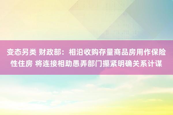 变态另类 财政部：相沿收购存量商品房用作保险性住房 将连接相助愚弄部门攥紧明确关系计谋