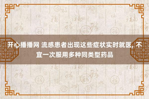 开心播播网 流感患者出现这些症状实时就医， 不宜一次服用多种同类型药品