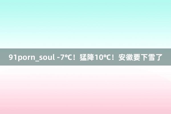 91porn_soul -7℃！猛降10℃！安徽要下雪了