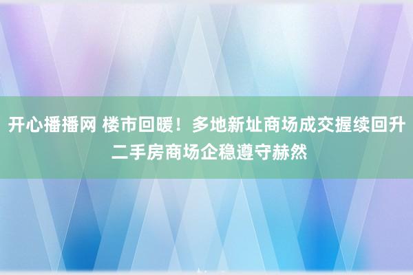 开心播播网 楼市回暖！多地新址商场成交握续回升 二手房商场企稳遵守赫然