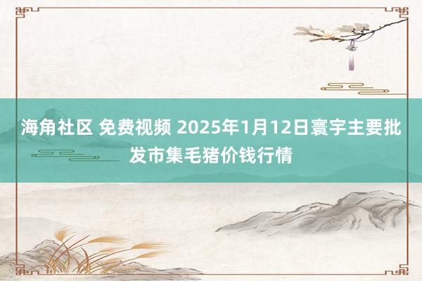 海角社区 免费视频 2025年1月12日寰宇主要批发市集毛猪价钱行情