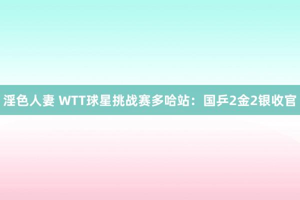 淫色人妻 WTT球星挑战赛多哈站：国乒2金2银收官