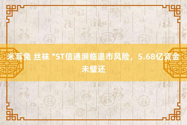 米菲兔 丝袜 *ST信通濒临退市风险，5.68亿资金未璧还