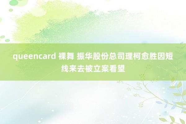 queencard 裸舞 振华股份总司理柯愈胜因短线来去被立案看望