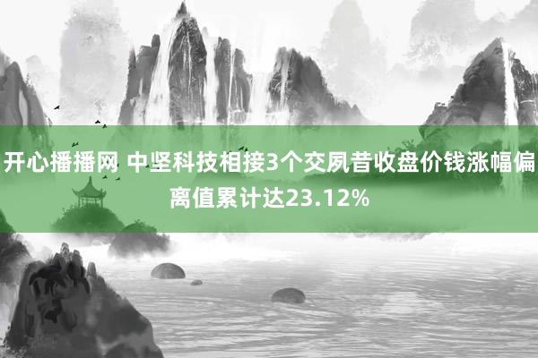 开心播播网 中坚科技相接3个交夙昔收盘价钱涨幅偏离值累计达23.12%