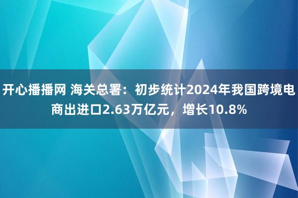 开心播播网 海关总署：初步统计2024年我国跨境电商出进口2.63万亿元，增长10.8%