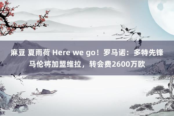 麻豆 夏雨荷 Here we go！罗马诺：多特先锋马伦将加盟维拉，转会费2600万欧