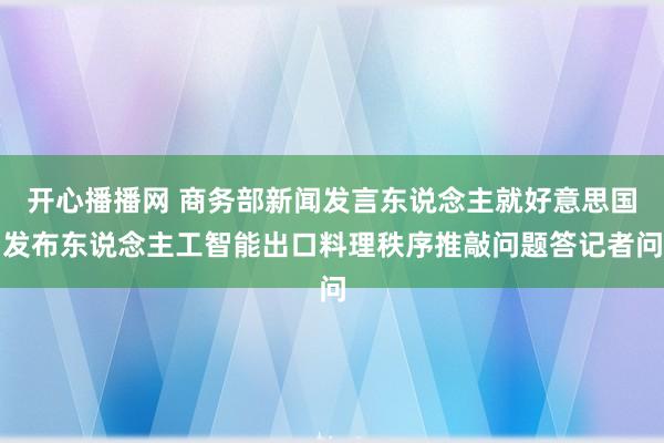 开心播播网 商务部新闻发言东说念主就好意思国发布东说念主工智能出口料理秩序推敲问题答记者问