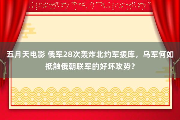 五月天电影 俄军28次轰炸北约军援库，乌军何如抵触俄朝联军的好坏攻势？