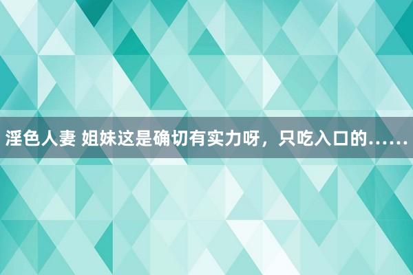 淫色人妻 姐妹这是确切有实力呀，只吃入口的……