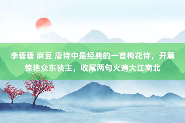 李蓉蓉 麻豆 唐诗中最经典的一首梅花诗，开篇惊艳众东谈主，收尾两句火遍大江南北