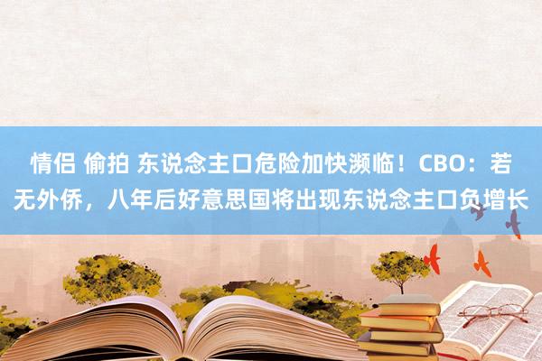 情侣 偷拍 东说念主口危险加快濒临！CBO：若无外侨，八年后好意思国将出现东说念主口负增长