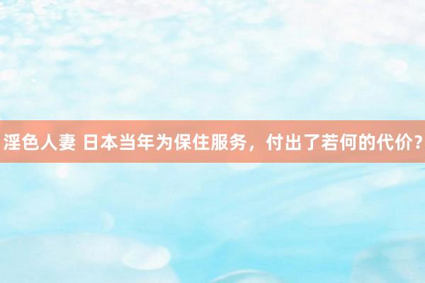 淫色人妻 日本当年为保住服务，付出了若何的代价？