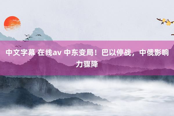 中文字幕 在线av 中东变局！巴以停战，中俄影响力骤降