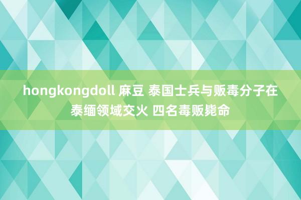 hongkongdoll 麻豆 泰国士兵与贩毒分子在泰缅领域交火 四名毒贩毙命