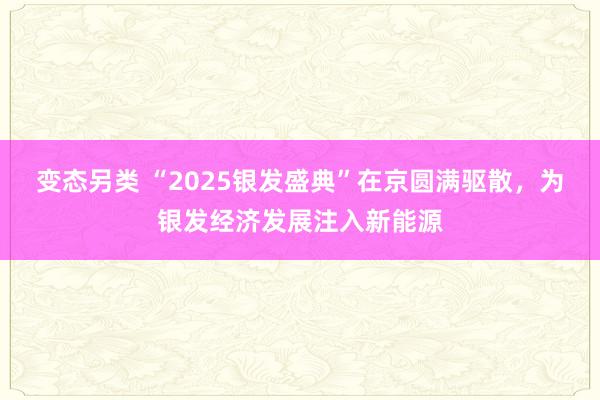 变态另类 “2025银发盛典”在京圆满驱散，为银发经济发展注入新能源