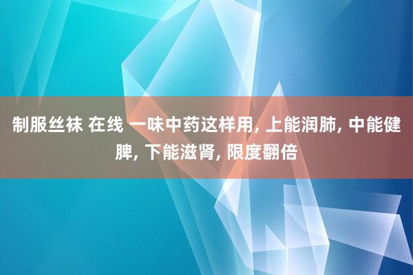 制服丝袜 在线 一味中药这样用， 上能润肺， 中能健脾， 下能滋肾， 限度翻倍