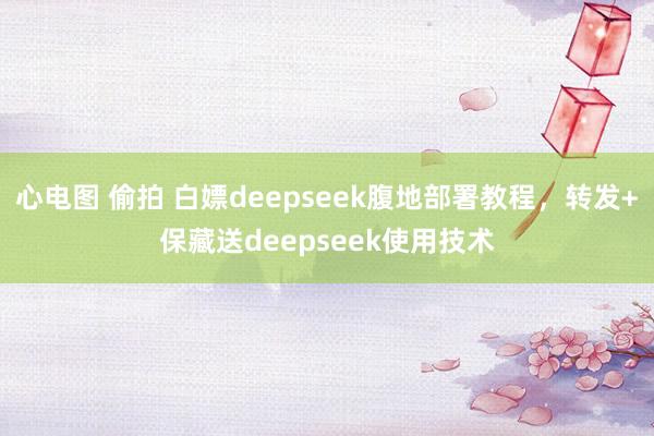 心电图 偷拍 白嫖deepseek腹地部署教程，转发+保藏送deepseek使用技术