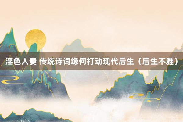 淫色人妻 传统诗词缘何打动现代后生（后生不雅）