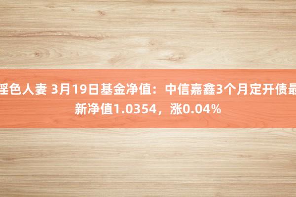 淫色人妻 3月19日基金净值：中信嘉鑫3个月定开债最新净值1.0354，涨0.04%