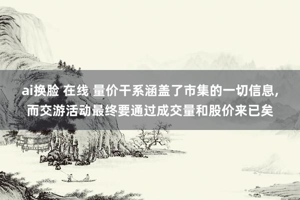 ai换脸 在线 量价干系涵盖了市集的一切信息，而交游活动最终要通过成交量和股价来已矣