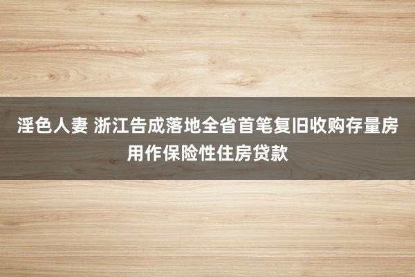 淫色人妻 浙江告成落地全省首笔复旧收购存量房用作保险性住房贷款