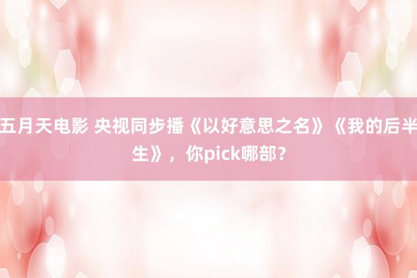 五月天电影 央视同步播《以好意思之名》《我的后半生》，你pick哪部？