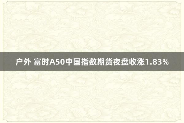 户外 富时A50中国指数期货夜盘收涨1.83%