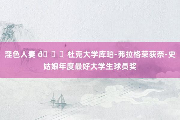 淫色人妻 👏杜克大学库珀-弗拉格荣获奈-史姑娘年度最好大学生球员奖