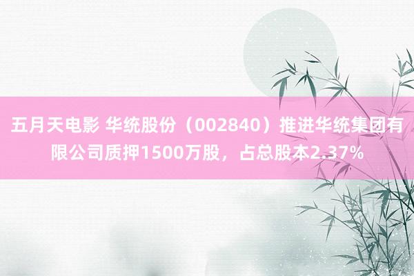 五月天电影 华统股份（002840）推进华统集团有限公司质押1500万股，占总股本2.37%