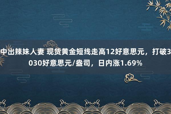 中出辣妹人妻 现货黄金短线走高12好意思元，打破3030好意思元/盎司，日内涨1.69%